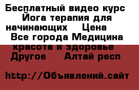Бесплатный видео-курс “Йога-терапия для начинающих“ › Цена ­ 10 - Все города Медицина, красота и здоровье » Другое   . Алтай респ.